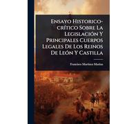 Ensayo Historico-crítico Sobre La Legislación Y Principales Cuerpos Legales De Los Reinos De León Y Castilla