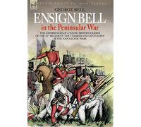 Ensign Bell in the Peninsular War - the Experiences of a Young British: The Experiences of a Young British Soldier of the 34th Regiment 'the Cumberland Gentlemen' in the Napoleonic Wars