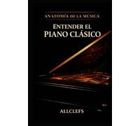 ENTENDER EL PIANO CLÁSICO:Historia, funcionamiento, repertorio, compositores e intérpretes.: ANATOMÍA DE LA MÚSICA