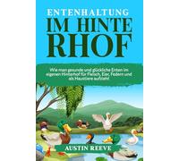 Entenhaltung IM HINTERHOF: Wie man gesunde und glückliche Enten im eigenen Hinterhof für Fleisch, Eier, Federn und als Haustiere aufzieht