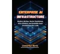 ENTERPRISE AI INFRASTRUCTURE: Modern MLOps, Vector Databases, GPU Clusters, and Scalable Data Architecture for LLMs (The Enterprise AI Architect’s Handbook)