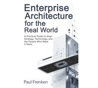 Enterprise Architecture for the Real World: A Practical Guide to Align Strategy, Technology, and the People Who Make It Work