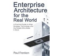 Enterprise Architecture for the Real World: A Practical Guide to Align Strategy, Technology, and the People Who Make It Work