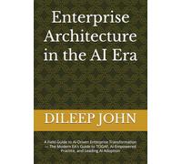 Enterprise Architecture in the AI Era: A Field Guide to AI-Driven Enterprise Transformation - The Modern EA's Guide to TOGAF, AI-Empowered Practice, and Leading AI Adoption