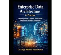 Enterprise Data Architecture in Practice: Designing Scalable, Governed, and AI-Ready Data Systems for Modern Organizations