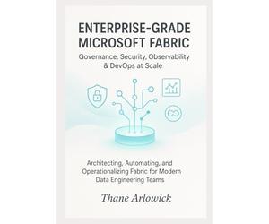 Enterprise-Grade Microsoft Fabric: Governance, Security, Observability & DevOps at Scale: Architecting, Automating, and Operationalizing Fabric for Modern Data Engineering Teams