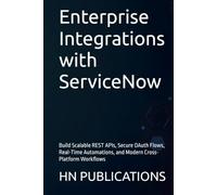 Enterprise Integrations with ServiceNow: Build Scalable REST APIs, Secure OAuth Flows, Real-Time Automations, and Modern Cross-Platform Workflows (ServiceNow Series)