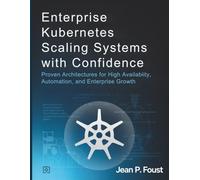 Enterprise Kubernetes Scaling Systems with Confidence: Proven Architectures for High Availability, Automation, and Enterprise Growth (Tech Resource Kit)