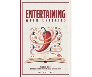 ENTERTAINING WITH CHILLIES: Mild to Wild: A How To, When To, Why to Chilli Guide for Hosts
