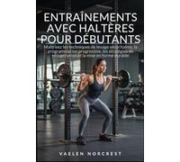 ENTRAÎNEMENTS AVEC HALTÈRES POUR DÉBUTANTS: Maîtrisez les techniques de levage sécuritaires, la programmation progressive, les stratégies de récupération et la mise en forme durable