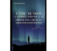 Entre Mundos A Espiritualidade e o Poder das Crenças: Explorando o Visível e o Invisível na Mente Humana