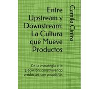 Entre Upstream y Downstream: La Cultura que Mueve Productos: De la estrategia a la ejecución: construyendo productos con propósito.