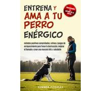 Entrena y ama a tu perro enérgico: métodos positivos comprobados, rutinas y juegos de enriquecimiento para frenar la destrucción, mejorar el llamado y crear una mascota feliz y saludable