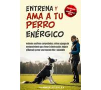 Entrena y ama a tu perro enérgico: métodos positivos comprobados, rutinas y juegos de enriquecimiento para frenar la destrucción, mejorar el llamado y crear una mascota feliz y saludable