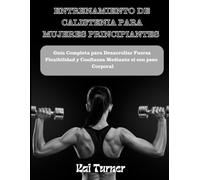 ENTRENAMIENTO DE CALISTENIA PARA MUJERES PRINCIPIANTES: Guía Completa Para Desarrollar Fuerza, Flexibilidad y Confianza Mediante El Entrenamiento Con Peso Corporal