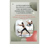 Entrenamientos de Pilates en la pared para mujeres para perder peso, tonificar y aliviar el estrés: Queme grasa, desarrolle fuerza y mantengase en forma con sencillos ejercicios diarios en casa