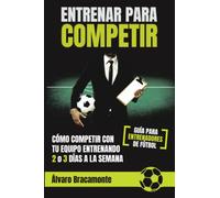 Entrenar para competir: Cómo competir con tu equipo entrenando 2 o 3 días a la semana. Guía para entrenadores de fútbol