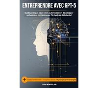 Entreprendre avec GPT-5: Guide pratique pour créer, automatiser et développer un business rentable avec l'IA (spécial débutants)