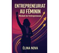 Entrepreneuriat au féminin: Mindset de l'entrepreneuse: Guide complet pour libérer votre leadership, maîtriser vos finances et bâtir une entreprise au féminin.: Mindset d'Entrepreneuse