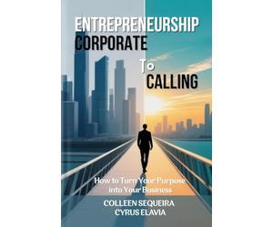 ENTREPRENEURSHIP: CORPORATE TO CALLING: How to Turn Your Purpose into Your Business