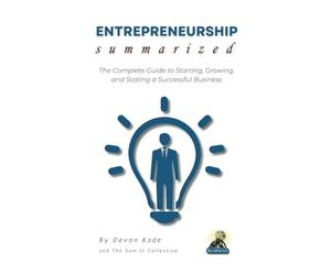 ENTREPRENEURSHIP Summarized: The Complete Guide to Starting, Growing, and Scaling a Successful Business (Business Summit Collection)