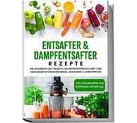Entsafter & Dampfentsafter Rezepte: Die leckersten Saft Rezepte für nährstoffreiche Obst- und Gemüsesäfte für mehr Energie, Gesundheit & Lebensfreude | inkl. Kräutersäfte und Saftfasten-Anleitung