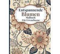 Entspannende Blumen Malbuch für Erwachsene: Wunderschöne Blumendesigns zum Stressabbau und achtsames Malen mit beruhigenden botanischen Motiven für Erwachsene, die Entspannung suchen