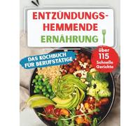 Entzündungshemmende Ernährung Das Power Kochbuch für Berufstätige!: Über 115 schnelle Rezepte für einen unkomplizierten Alltag und bewusste Ernährung