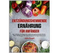 ENTZÜNDUNGSHEMMENDE ERNÄHRUNG FÜR ANFÄNGER: Der einfache Einstieg in die entzündungshemmende Küche - Über 100 Rezepte für mehr Energie & weniger Schmerzen