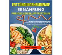 Entzündungshemmende Ernährung für die Heißluftfritteuse: Leckere und gesunde Rezepte für eine entzündungshemmende Ernährung. Einfache Rezepte zum Mitnehmen für mehr Energie