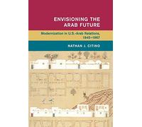 Envisioning the Arab Future: Modernization in US-Arab Relations, 1945-1967 (Global and International History)