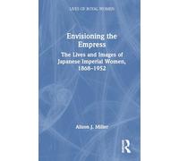 Envisioning the Empress: The Lives and Images of Japanese Imperial Women, 1868-1952: The Lives and Images of Japanese Imperial Women, 1868-1952 (Lives of Royal Women)