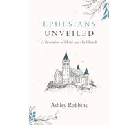 Ephesians Unveiled: A Revelation of Christ and His Church