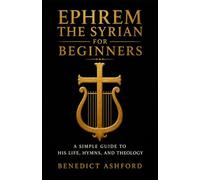 Ephrem the Syrian for Beginners: A Simple Guide to His Life, Hymns, and Theology
