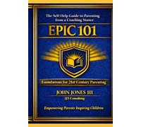 EPIC 101: Empowering Parents Inspiring Children: The Self-Help Guide to Parenting from a Coaching Stance (The EPIC Parenting Framework Series)
