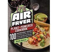 Epic Air Fryer Plant-Powered Cookbook: 100 Incredibly Good Vegetarian Recipes That Take Plant-Based Air Frying in Amazing New Directions