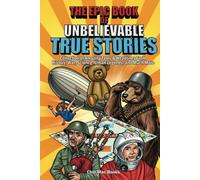 Epic Book of Unbelievable True Stories: Collection of Amazing tales and headlines from History, War, Science, Urban Legends and Much More