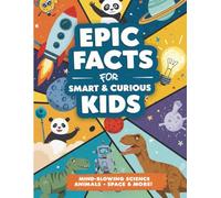 Epic Facts For Smart & Curious Kids: Mind-Blowing Science, Animals, Space & More