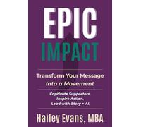 EPIC Impact: Transform Your Message into a Movement | Captivate Supporters. Inspire Action. Lead with Story + AI: Transform Your Message into a Movement: Transform Your Message into a Movement