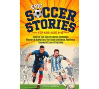 Epic Soccer Stories: Inspiring True Tales of Legends, Underdogs, Pioneers & Rising Stars That Teach Confidence, Resilience, Teamwork & Love of the Game (Epic Sports Series)