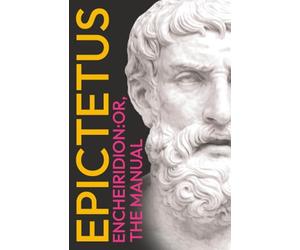 Epictetus' The Encheiridion: Or, Manual: With an Essay on Stoics and Epicureans, Plus Additional Writings