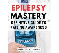 Epilepsy Mastery: Definitive Guide to Raising Awareness: Unlocking Epilepsy Management: A Comprehensive Approach to Improved Understanding and Support