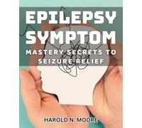 Epilepsy Symptom Mastery: Secrets to Seizure Relief: Mastering Epilepsy Symptoms: Proven Solutions for Seizure Management