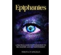 Epiphanies: A Practical Guide for Your Journey to Self-Mastery and Self-Empowerment