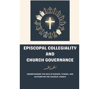 Episcopal Collegiality and Church Governance: Understanding the Role of Bishops, Synods, and Authority in the Catholic Church (Catholic Ecclesiology Series)