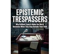 Epistemic Trespassers: Why Brilliant Experts Make the Worst Decisions When They Step Outside Their Field
