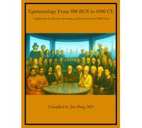 Epistemology 500 BCE to 4500 CE: Insights into the Knower, Knowing, and the Known over 5000 Years (The writings of Jim Berg, MD)