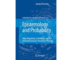 Epistemology and Probability: Bohr, Heisenberg, Schrödinger, and the Nature of Quantum-Theoretical Thinking: 161 (Fundamental Theories of Physics, 161)