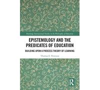 Epistemology and the Predicates of Education: Building Upon a Process Theory of Learning (Routledge International Studies in the Philosophy of Education)