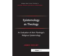 Epistemology as Theology: An Evaluation of Alvin Plantinga's Religious Epistemology (Routledge New Critical Thinking in Religion, Theology and Biblical Studies)